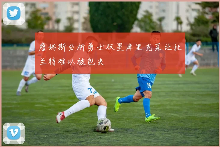 詹姆斯分析勇士双星库里克莱让杜兰特难以被包夹