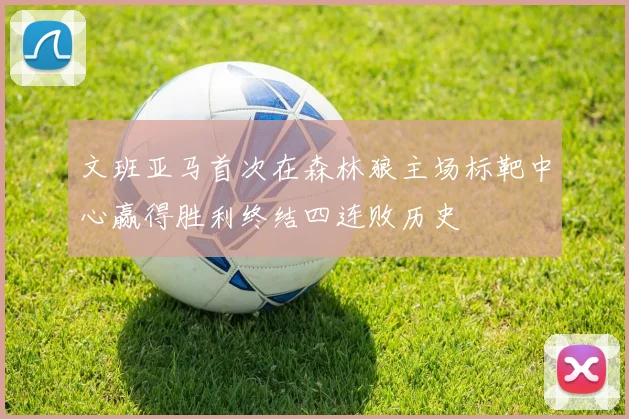 文班亚马首次在森林狼主场标靶中心赢得胜利终结四连败历史