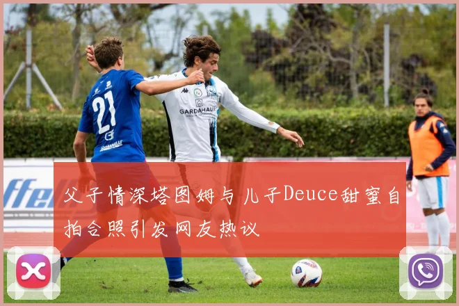 父子情深塔图姆与儿子Deuce甜蜜自拍合照引发网友热议
