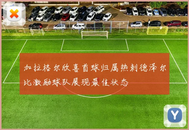 加拉格尔欣喜首球归属热刺德泽尔比激励球队展现最佳状态