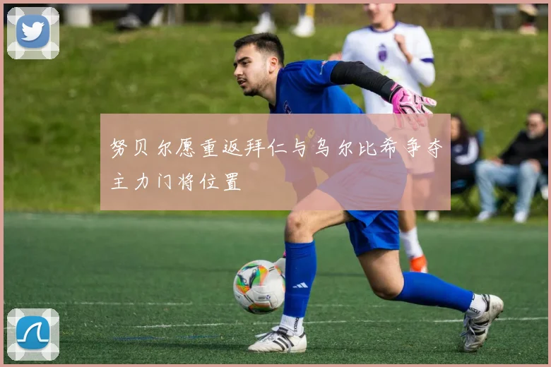 努贝尔愿重返拜仁与乌尔比希争夺主力门将位置