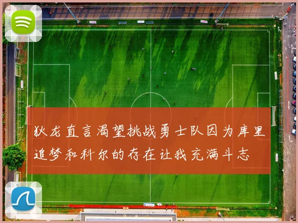 狄龙直言渴望挑战勇士队因为库里追梦和科尔的存在让我充满斗志