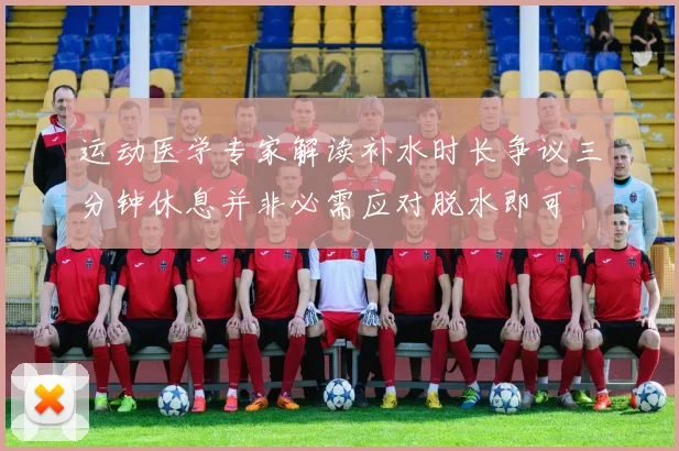 运动医学专家解读补水时长争议三分钟休息并非必需应对脱水即可