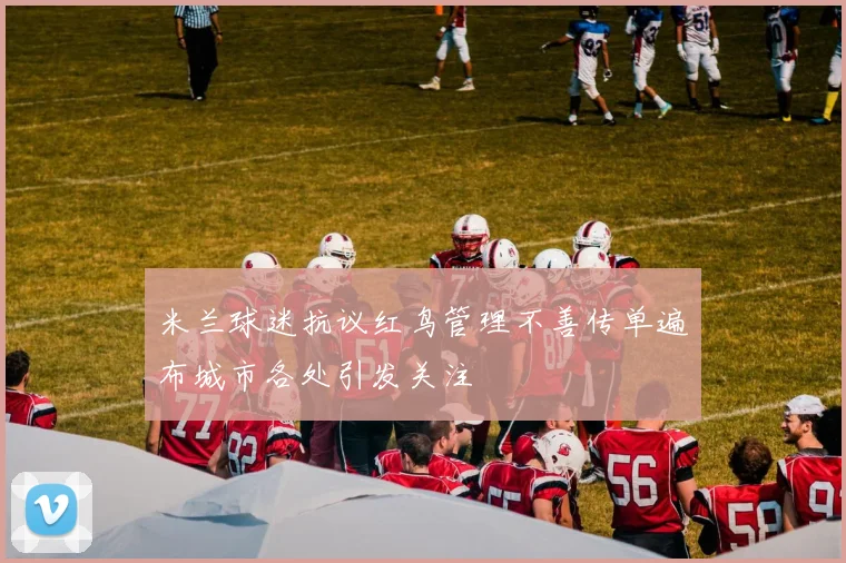 米兰球迷抗议红鸟管理不善传单遍布城市各处引发关注