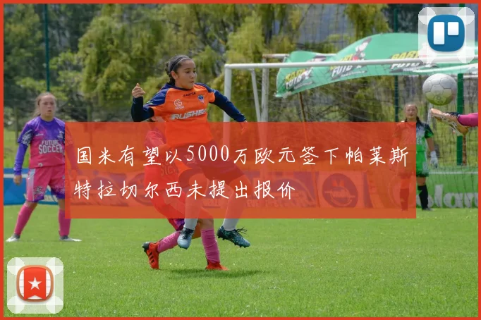 国米有望以5000万欧元签下帕莱斯特拉切尔西未提出报价
