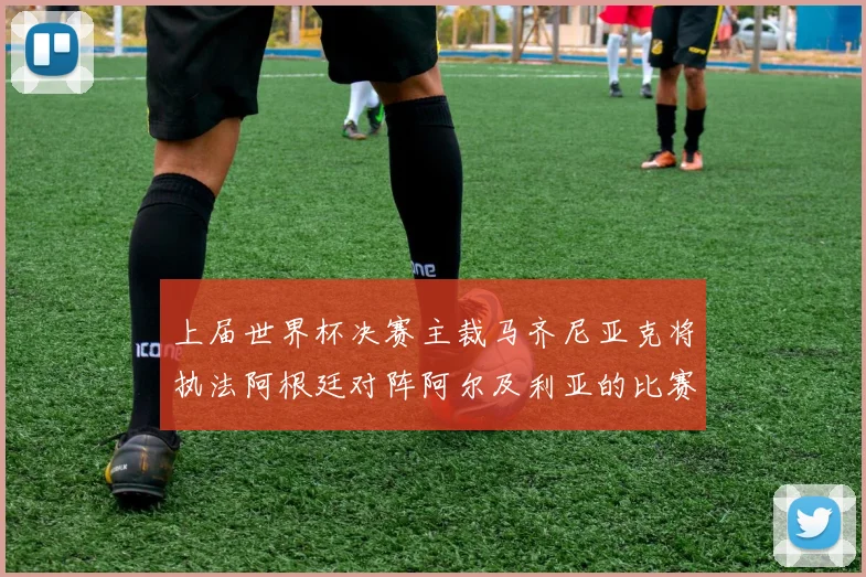 上届世界杯决赛主裁马齐尼亚克将执法阿根廷对阵阿尔及利亚的比赛