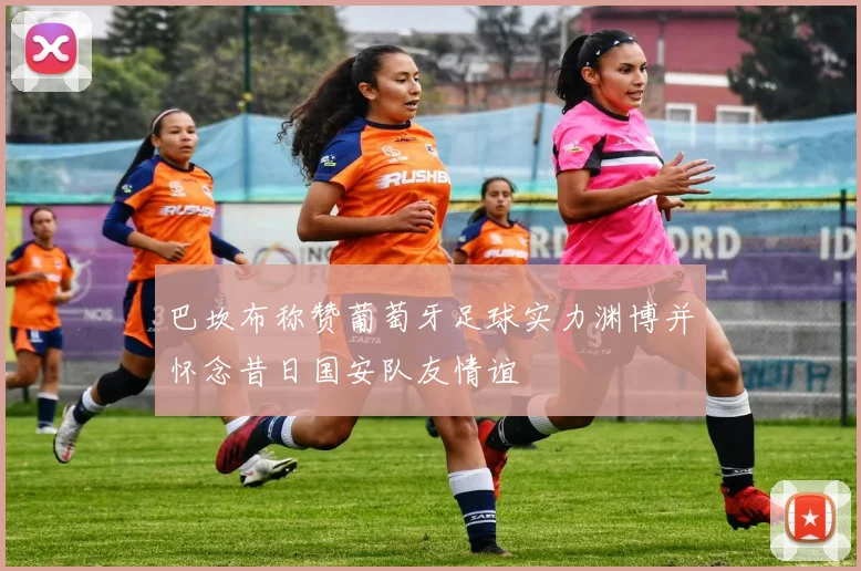 巴坎布称赞葡萄牙足球实力渊博并怀念昔日国安队友情谊