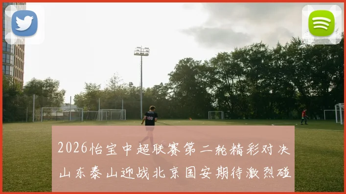 2026怡宝中超联赛第二轮精彩对决山东泰山迎战北京国安期待激烈碰撞