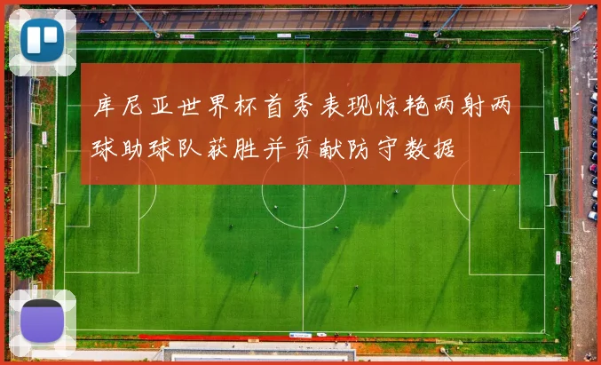 库尼亚世界杯首秀表现惊艳两射两球助球队获胜并贡献防守数据