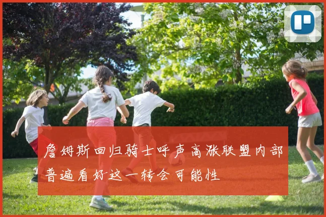 詹姆斯回归骑士呼声高涨联盟内部普遍看好这一转会可能性