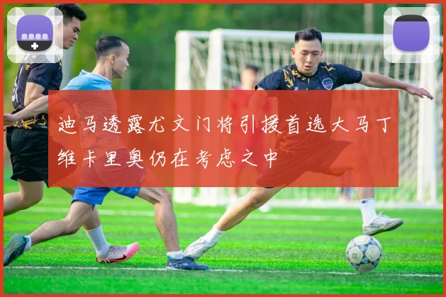 迪马透露尤文门将引援首选大马丁维卡里奥仍在考虑之中