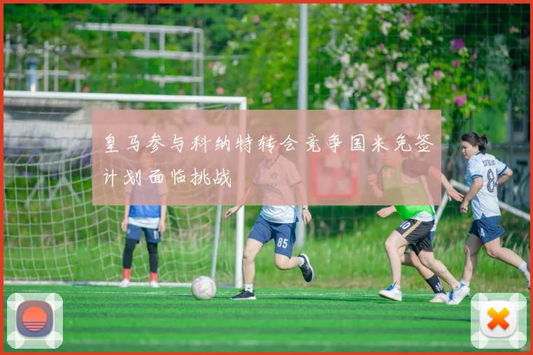 皇马参与科纳特转会竞争国米免签计划面临挑战