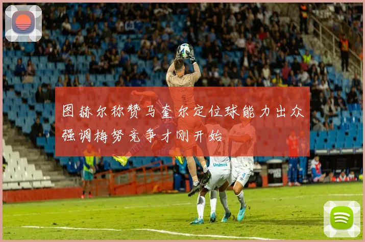 图赫尔称赞马奎尔定位球能力出众强调梅努竞争才刚开始