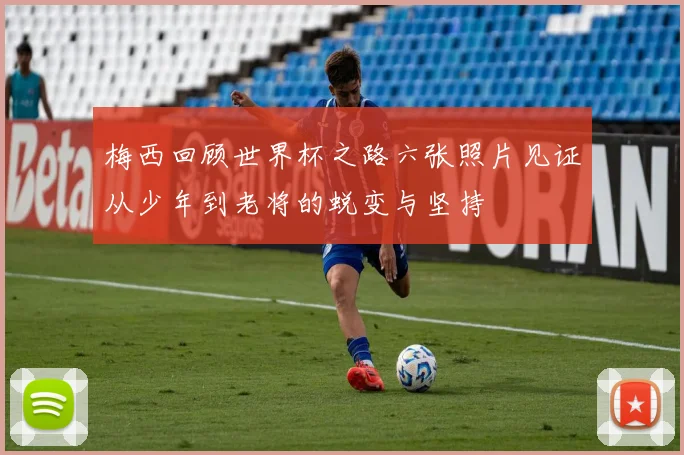 梅西回顾世界杯之路六张照片见证从少年到老将的蜕变与坚持