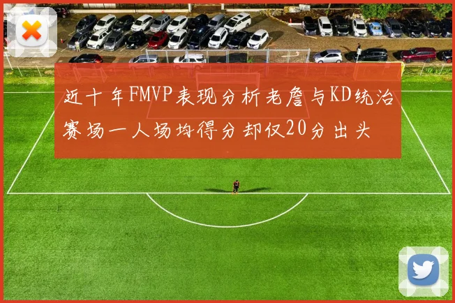 近十年FMVP表现分析老詹与KD统治赛场一人场均得分却仅20分出头